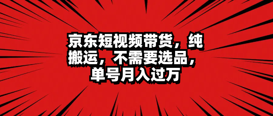 京东短视频带货，纯搬运，不需要选品，单号月入过万燚龙网创-网创项目资源站-副业项目-创业项目-网赚项目燚龙网创