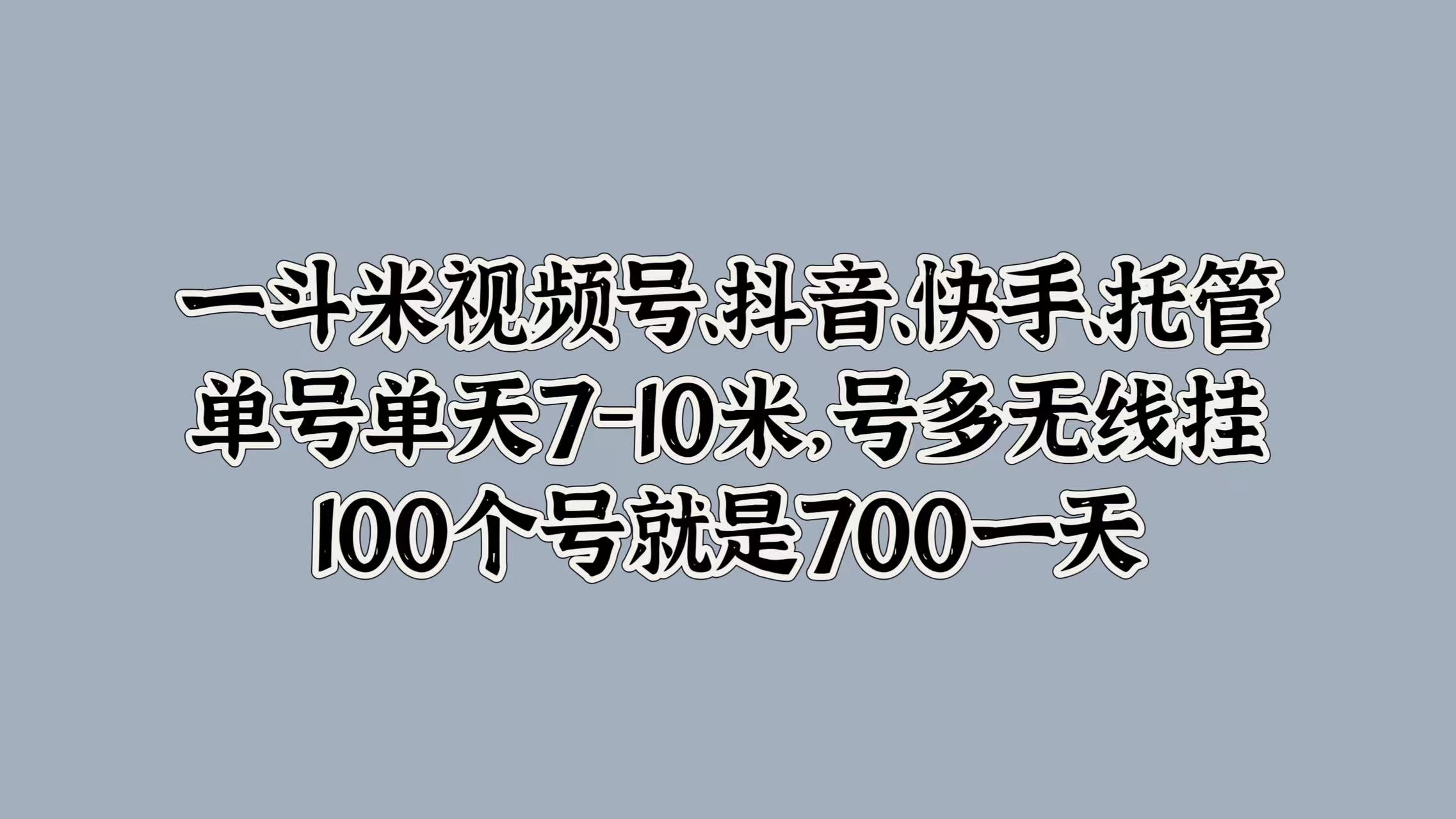 一斗米视频号、抖音、快手、托管，单号单天7-10米，号多无线挂，100个号就是700一天燚龙网创-网创项目资源站-副业项目-创业项目-网赚项目燚龙网创