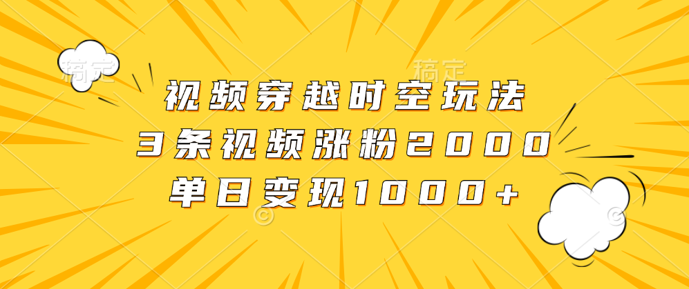 视频穿越时空玩法，3条视频涨粉2000，单日变现1000+燚龙网创-网创项目资源站-副业项目-创业项目-网赚项目燚龙网创