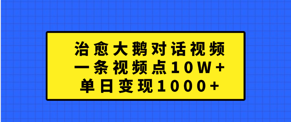 治愈大鹅对话一条视频点赞 10W+，单日变现1000+燚龙网创-网创项目资源站-副业项目-创业项目-网赚项目燚龙网创