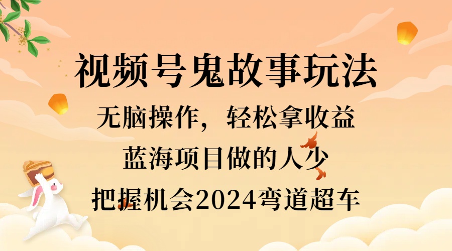 视频号冷门玩法，无脑操作，小白轻松上手拿收益，鬼故事流量爆火，轻松三位数，2024实现弯道超车燚龙网创-网创项目资源站-副业项目-创业项目-网赚项目燚龙网创