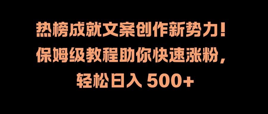 热榜成就文案创作新势力！保姆级教程助你快速涨粉，轻松日入 500+燚龙网创-网创项目资源站-副业项目-创业项目-网赚项目燚龙网创