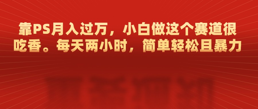 靠PS月入过万，每天两小时，简单轻松且暴，小白做这个赛道很吃香燚龙网创-网创项目资源站-副业项目-创业项目-网赚项目燚龙网创