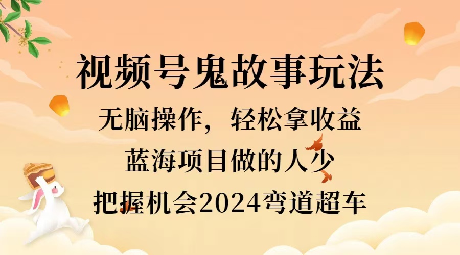视频号冷门玩法，无脑操作，小白轻松上手拿收益，鬼故事流量爆火，轻松三位数，2024实现弯道超车燚龙网创-网创项目资源站-副业项目-创业项目-网赚项目燚龙网创