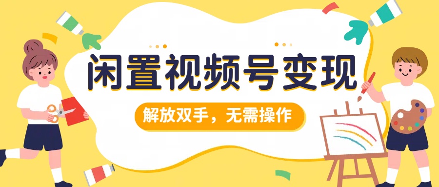 闲置视频号变现，搞钱项目再升级，解放双手，无需操作，最高单日500+燚龙网创-网创项目资源站-副业项目-创业项目-网赚项目燚龙网创