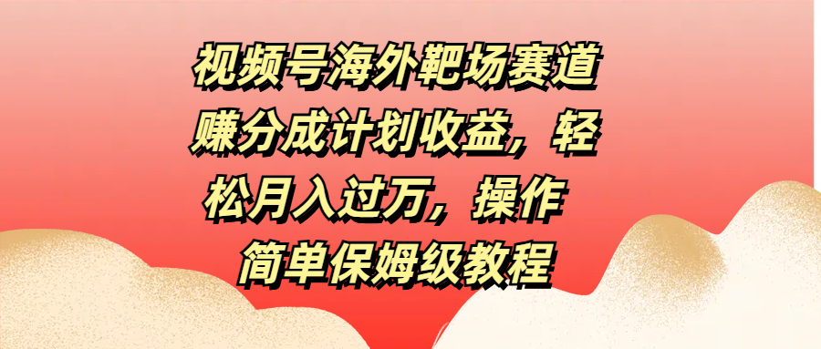 视频号海外靶场赛道赚分成计划收益，轻松月入过万，操作简单保姆级教程燚龙网创-网创项目资源站-副业项目-创业项目-网赚项目燚龙网创