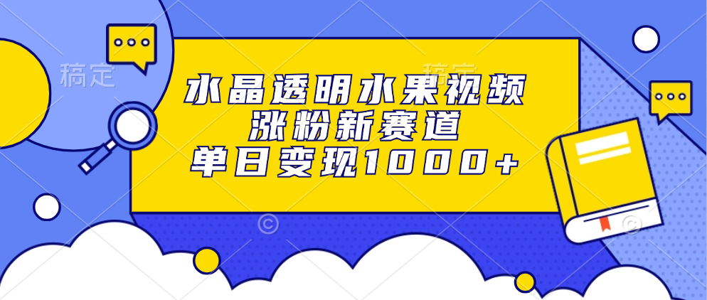 水晶透明水果视频，涨粉新赛道，单日变现1000+燚龙网创-网创项目资源站-副业项目-创业项目-网赚项目燚龙网创