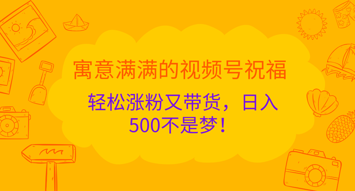 寓意满满的 视频号祝福，轻松涨粉又带货，日入500不是梦！燚龙网创-网创项目资源站-副业项目-创业项目-网赚项目燚龙网创