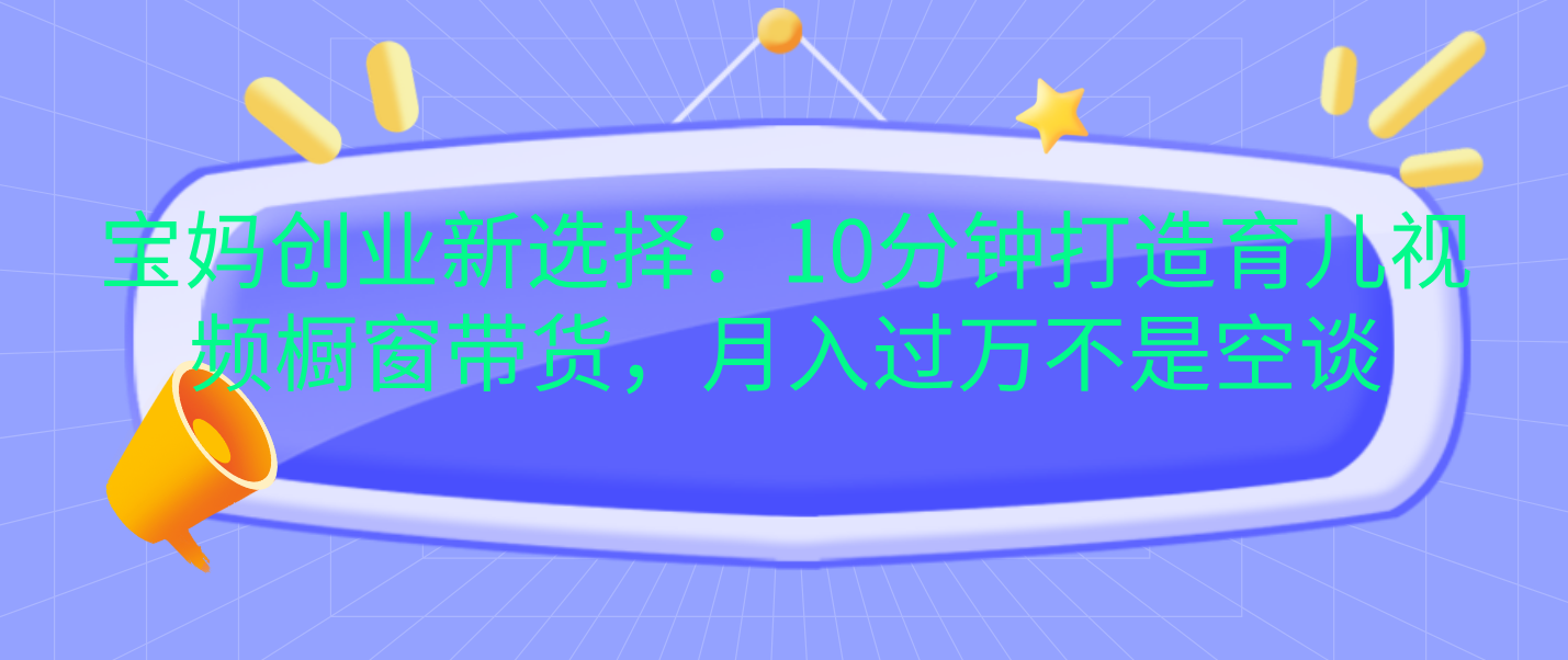 宝妈创业新选择：10分钟打造育儿视频橱窗带货，月入过万不是空谈燚龙网创-网创项目资源站-副业项目-创业项目-网赚项目燚龙网创