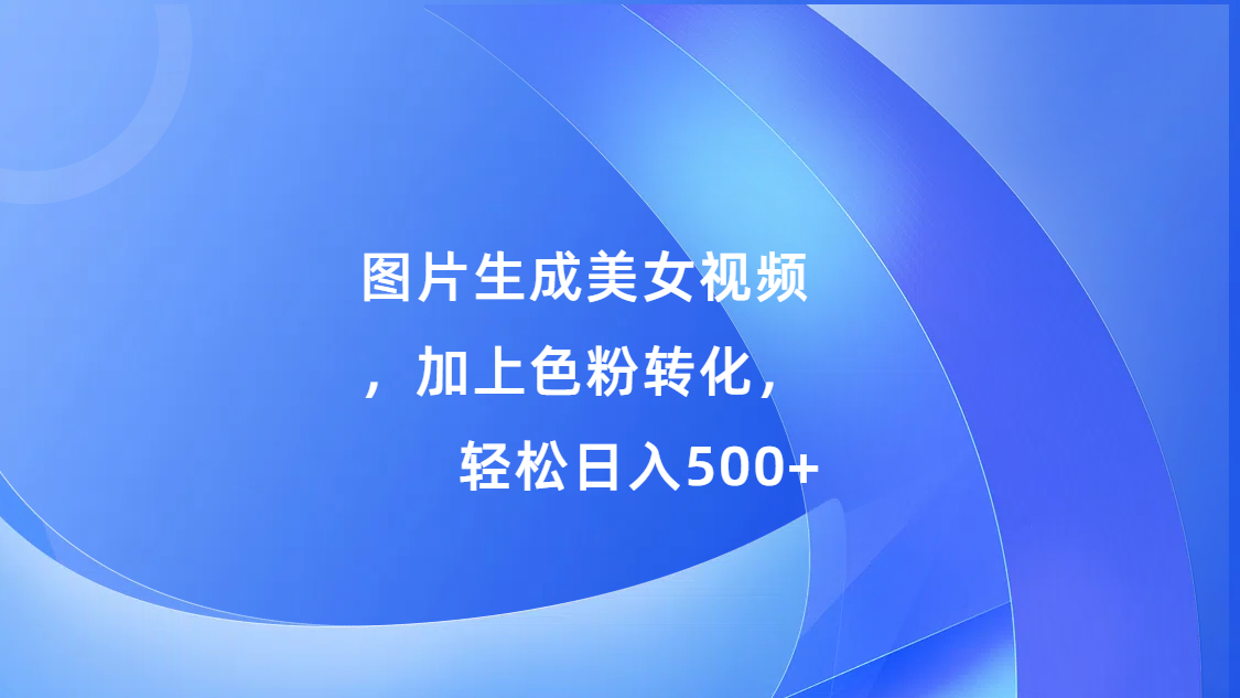 图片生成美女视频，加上s粉转化，轻松日入500+燚龙网创-网创项目资源站-副业项目-创业项目-网赚项目燚龙网创
