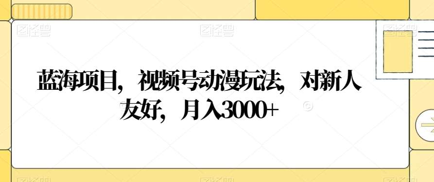 视频号动漫玩法，对新人友好，月入3000+，蓝海项目燚龙网创-网创项目资源站-副业项目-创业项目-网赚项目燚龙网创