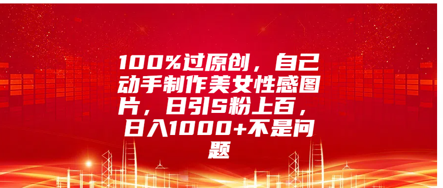 100%过原创，自己动手制作美女性感图片，日引S粉上百，日入1000+不是问题燚龙网创-网创项目资源站-副业项目-创业项目-网赚项目燚龙网创