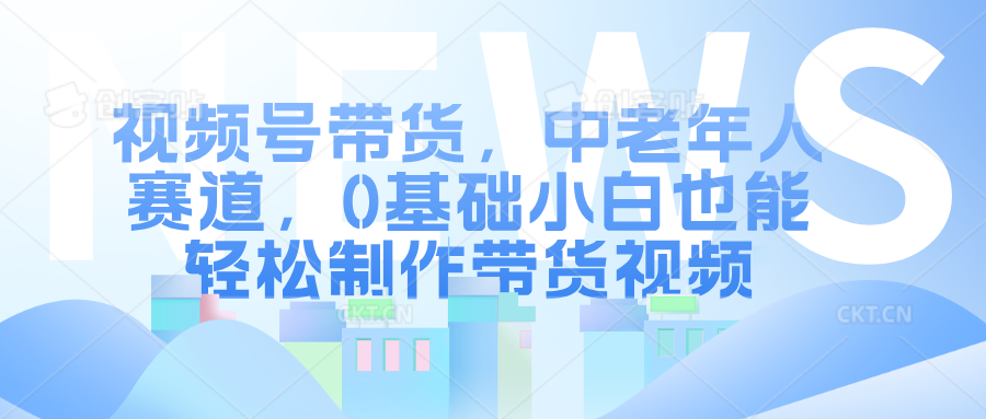 视频号带货，中老年人赛道，0基础小白也能轻松制作带货视频燚龙网创-网创项目资源站-副业项目-创业项目-网赚项目燚龙网创