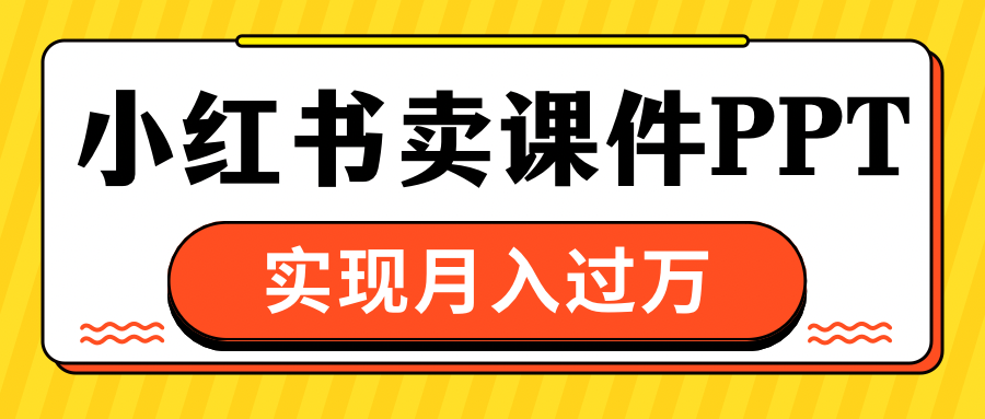 小红书卖课件ppt，实现月入过万燚龙网创-网创项目资源站-副业项目-创业项目-网赚项目燚龙网创
