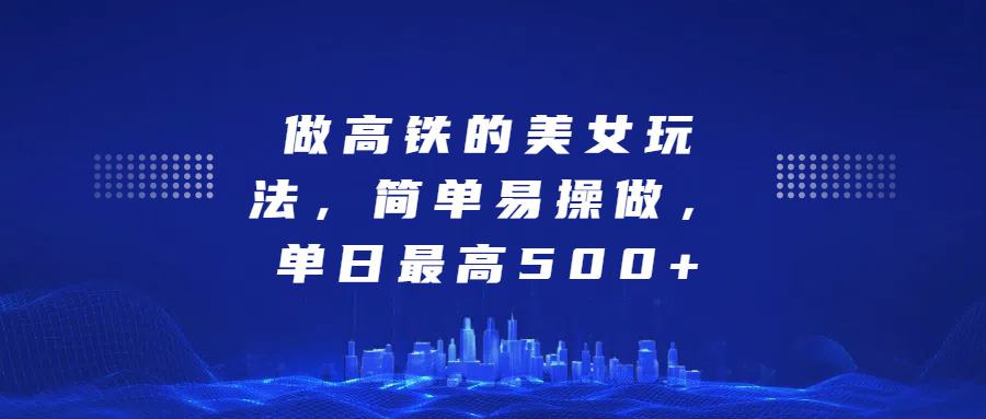 做高铁的美女玩法，简单易操做，单日最高500+燚龙网创-网创项目资源站-副业项目-创业项目-网赚项目燚龙网创