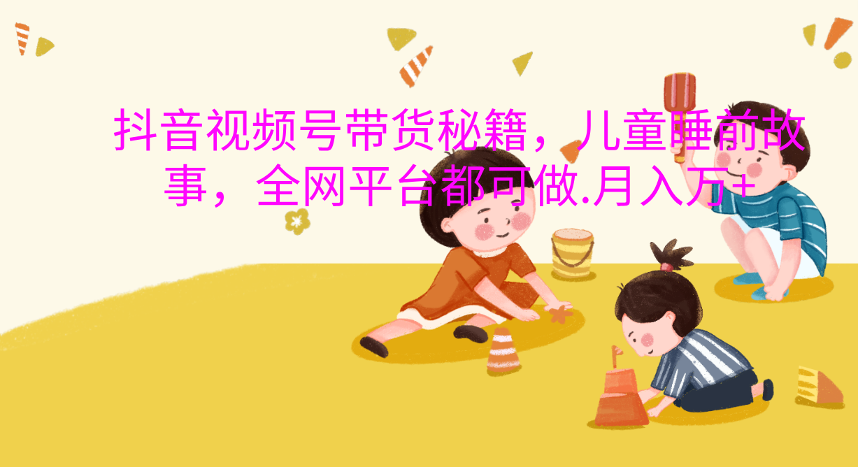 抖音视频号带货新风口：儿童睡前故事，轻松月入过万！燚龙网创-网创项目资源站-副业项目-创业项目-网赚项目燚龙网创
