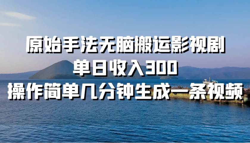 原始手法无脑搬运影视剧，单日收入300！燚龙网创-网创项目资源站-副业项目-创业项目-网赚项目燚龙网创