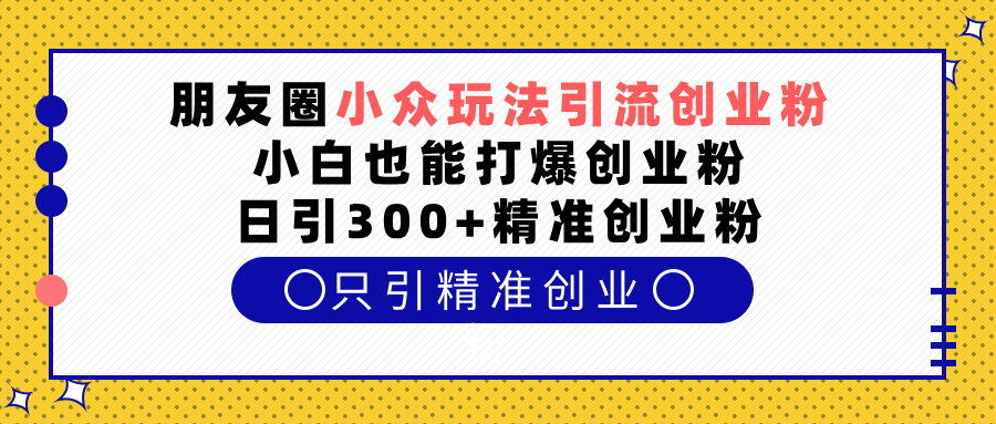 朋友圈小众玩法引流创业粉，小白也能打爆创业粉，日引300+精准创业粉燚龙网创-网创项目资源站-副业项目-创业项目-网赚项目燚龙网创