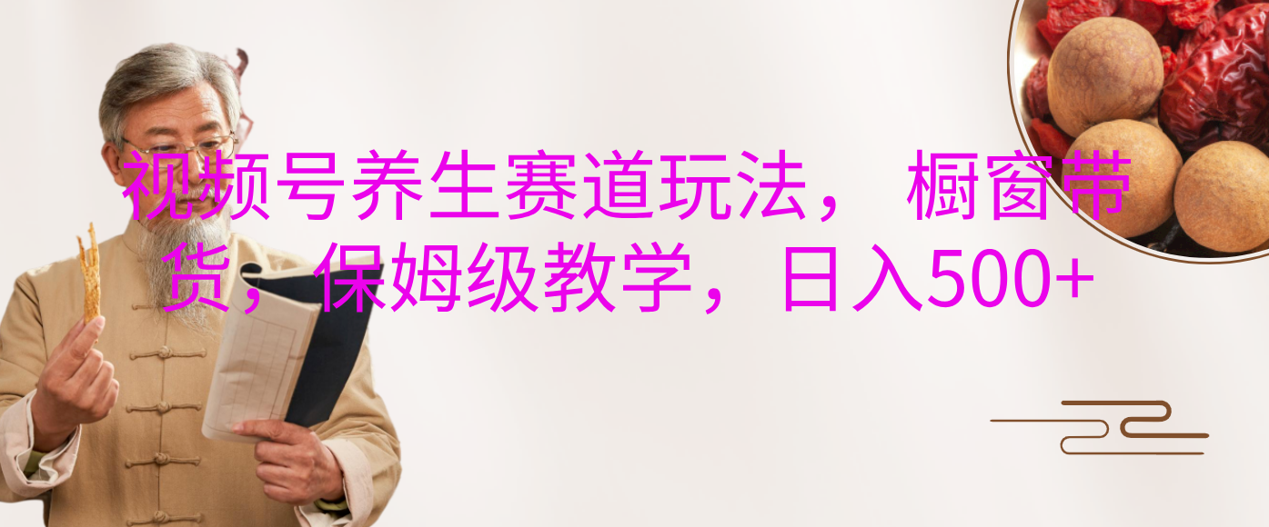 视频号养生赛道玩法， 橱窗带货，保姆级教学，日入500+燚龙网创-网创项目资源站-副业项目-创业项目-网赚项目燚龙网创
