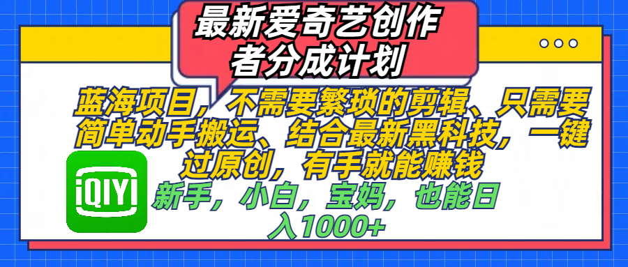 最新爱奇艺创作者分成计划，蓝海项目，不需要繁琐的剪辑、 只需要简单动手搬运、结合最新黑科技，一键过原创，有手就能赚钱，新手，小白，宝妈，也能日入1000+  手机也可操作燚龙网创-网创项目资源站-副业项目-创业项目-网赚项目燚龙网创