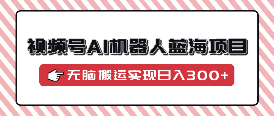 视频号AI机器人蓝海项目，操作简单适合0基础小白，无脑搬运实现日入300+燚龙网创-网创项目资源站-副业项目-创业项目-网赚项目燚龙网创