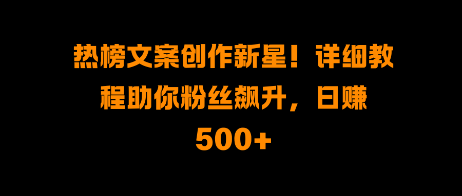 热榜文案创作新星！详细教程助你粉丝飙升，日赚500+燚龙网创-网创项目资源站-副业项目-创业项目-网赚项目燚龙网创