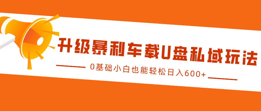 升级暴利车载U盘私域玩法，0基础小白也能轻松日入600+燚龙网创-网创项目资源站-副业项目-创业项目-网赚项目燚龙网创