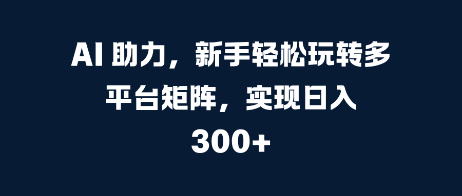 AI 助力，新手轻松玩转多平台矩阵，实现日入 300+燚龙网创-网创项目资源站-副业项目-创业项目-网赚项目燚龙网创