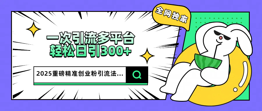 2025重磅全网独家引流法，一次多平台，轻松日引300+精准创业粉燚龙网创-网创项目资源站-副业项目-创业项目-网赚项目燚龙网创