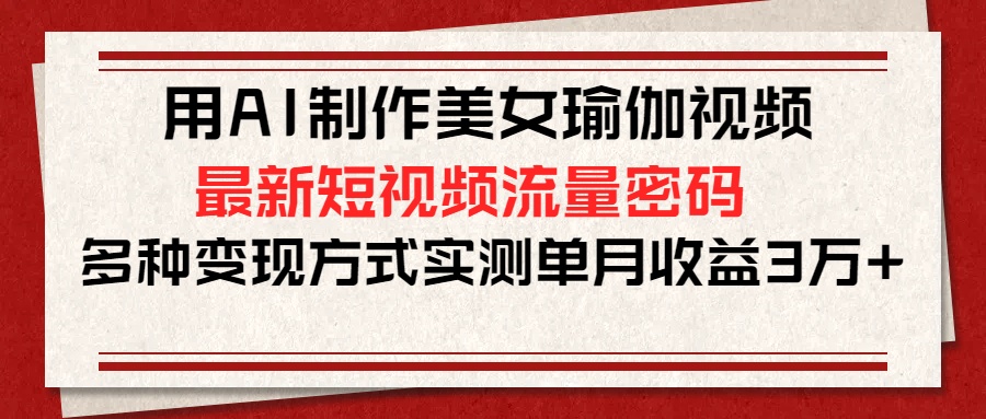 用AI制作美女瑜伽视频，最新短视频流量密码，多种变现方式实测单月收益3万+燚龙网创-网创项目资源站-副业项目-创业项目-网赚项目燚龙网创