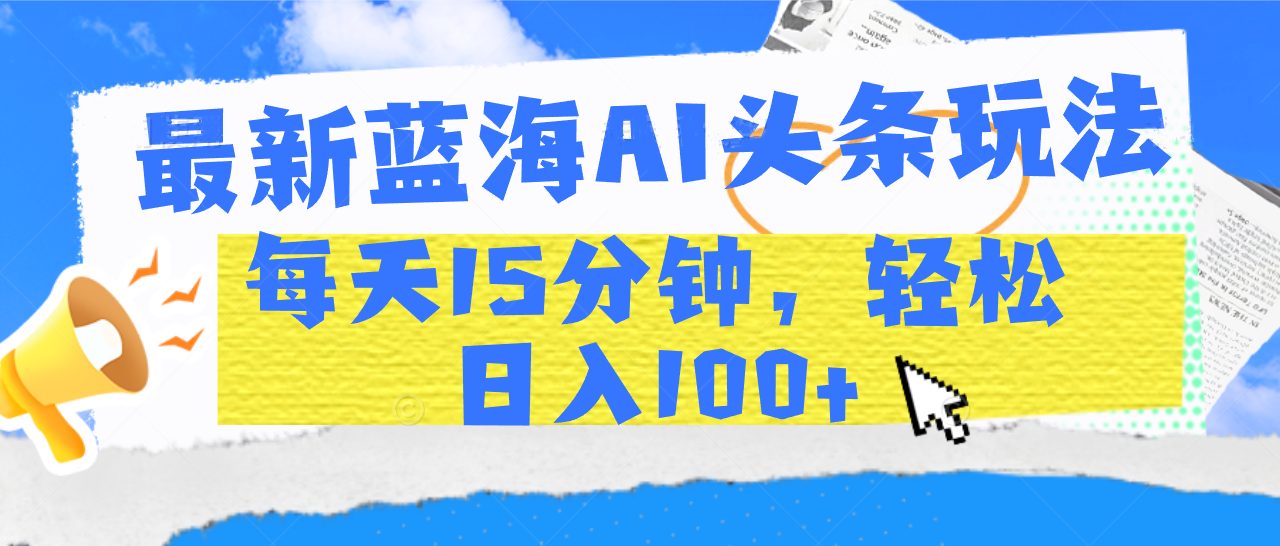 最新蓝海AI头条玩法，每天15分钟，轻松日入100+燚龙网创-网创项目资源站-副业项目-创业项目-网赚项目燚龙网创
