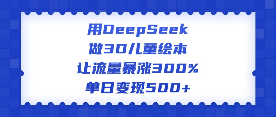 用DeepSeek做3D儿童绘本，让流量暴涨300%，单日变现500+燚龙网创-网创项目资源站-副业项目-创业项目-网赚项目燚龙网创