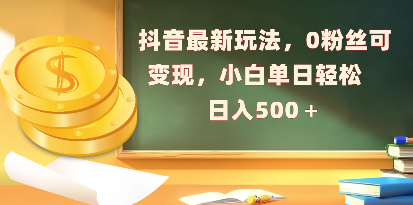 抖音最新玩法，0粉丝可变现，小白单日轻松日入500＋燚龙网创-网创项目资源站-副业项目-创业项目-网赚项目燚龙网创
