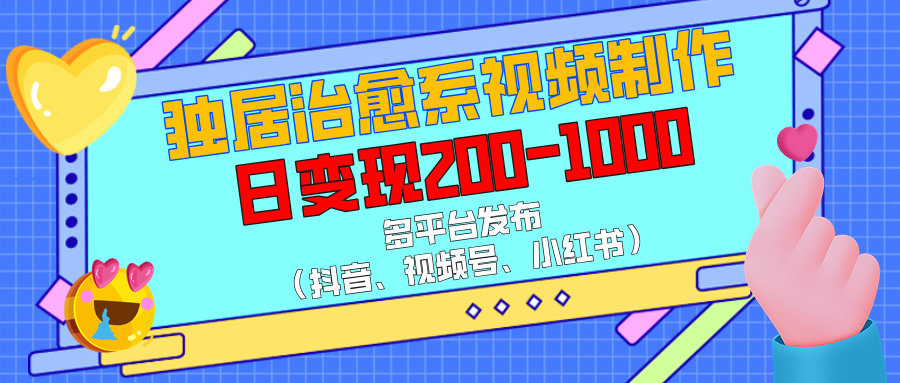 独居治愈系视频制作，多平台发布（抖音、视频号、小红书），日变现200-1000燚龙网创-网创项目资源站-副业项目-创业项目-网赚项目燚龙网创