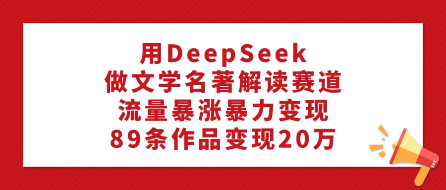 用DeepSeek做文学名著解读赛道，流量暴涨暴力变现，89条作品变现20万燚龙网创-网创项目资源站-副业项目-创业项目-网赚项目燚龙网创