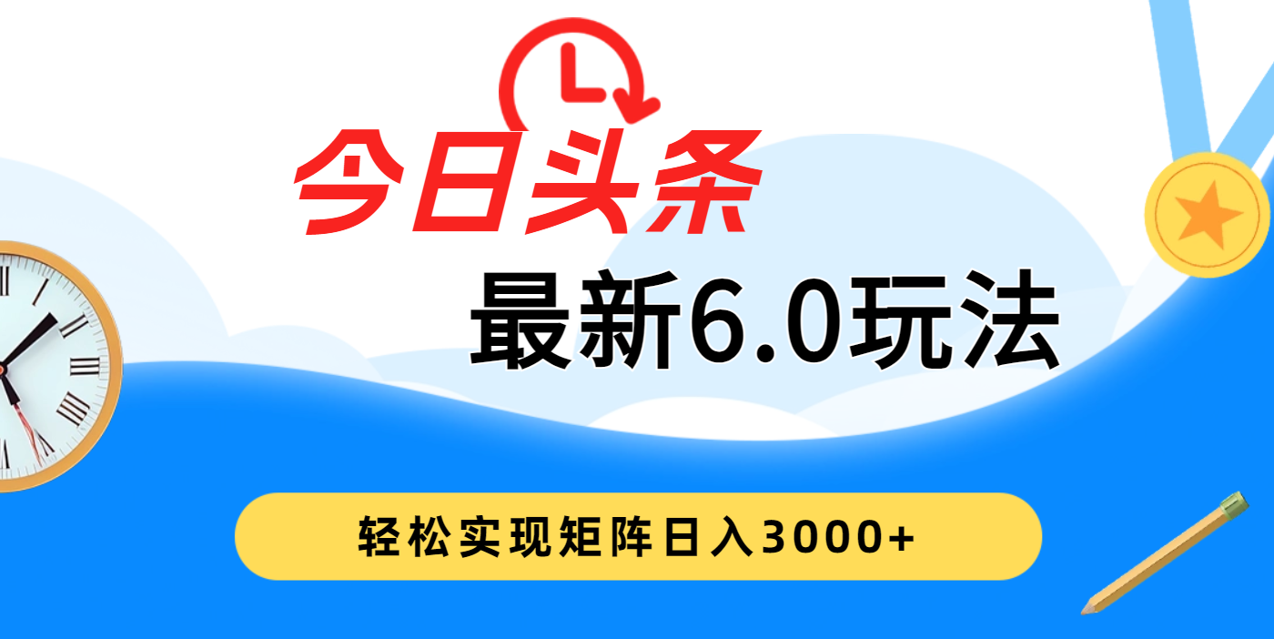 今日头条最新6.0玩法，超级简单，复制粘贴，轻松实现矩阵日入3000+燚龙网创-网创项目资源站-副业项目-创业项目-网赚项目燚龙网创