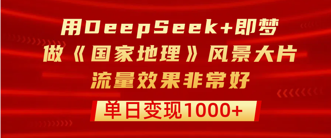 用DeepSeek+即梦制作《国家地理》风景大片，流量效果非常好，单日变现1000+燚龙网创-网创项目资源站-副业项目-创业项目-网赚项目燚龙网创