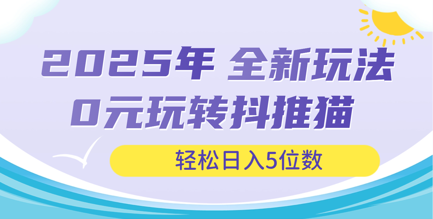 2025年抖推猫全新玩法，0投资也能日入过万燚龙网创-网创项目资源站-副业项目-创业项目-网赚项目燚龙网创