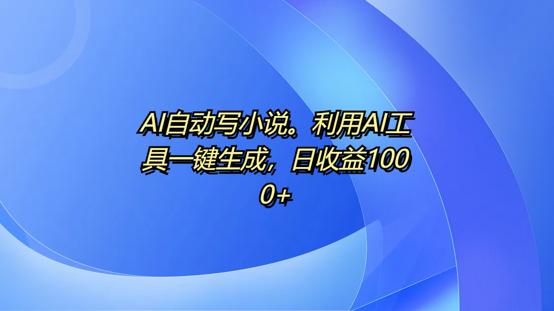 AI自动写小说。利用AI工具一键生成，日收益1000+燚龙网创-网创项目资源站-副业项目-创业项目-网赚项目燚龙网创