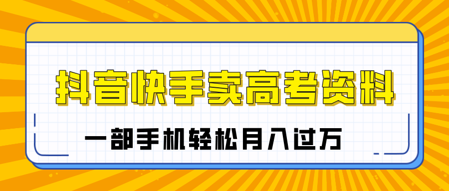 临近高考季，抖音快手卖高考资料，小白可操作一部手机轻松月入过万燚龙网创-网创项目资源站-副业项目-创业项目-网赚项目燚龙网创