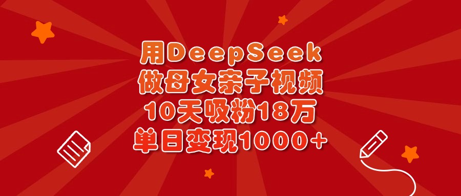用DeepSeek做母女亲子视频，10天吸粉18万，单日变现1000+燚龙网创-网创项目资源站-副业项目-创业项目-网赚项目燚龙网创