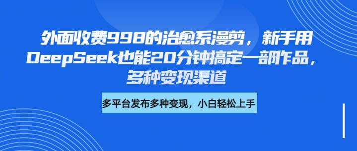 外面收费998的治愈系漫剪，新手用DeepSeek也能20分钟搞定一部作品，多种变现渠道燚龙网创-网创项目资源站-副业项目-创业项目-网赚项目燚龙网创