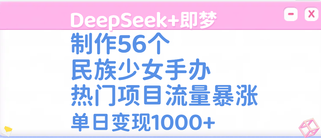 DeepSeek+即梦制作56个民族少女手办，热门项目流量暴涨，单日变现1000+燚龙网创-网创项目资源站-副业项目-创业项目-网赚项目燚龙网创