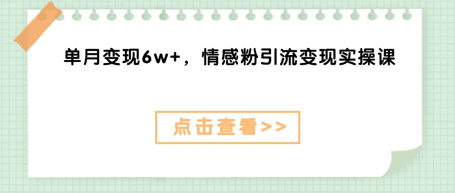 单月变现6w+，情感粉引流变现实操课燚龙网创-网创项目资源站-副业项目-创业项目-网赚项目燚龙网创