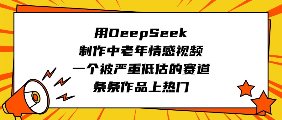 用DeepSeek制作中老年情感视频，一个被严重低估的赛道，条条作品上热门燚龙网创-网创项目资源站-副业项目-创业项目-网赚项目燚龙网创