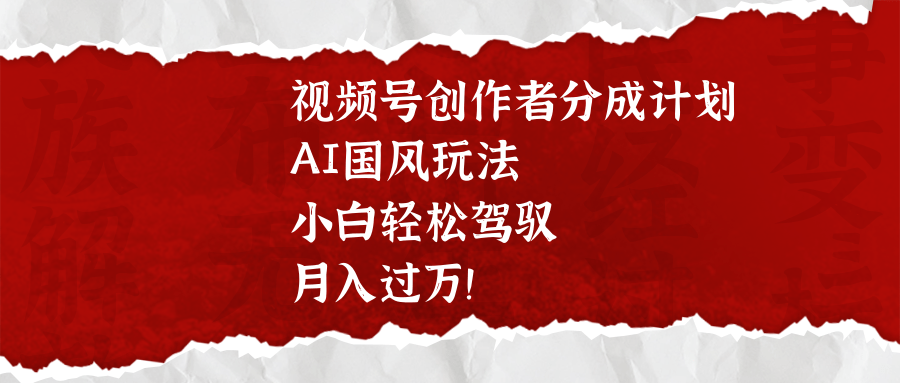 视频号创作者分成计划，AI国风玩法，小白轻松驾驭，月入过万！燚龙网创-网创项目资源站-副业项目-创业项目-网赚项目燚龙网创