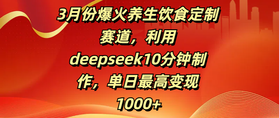 3月份爆火养生饮食定制赛道，利用deepseek10分钟制作，单日最高变现1000+燚龙网创-网创项目资源站-副业项目-创业项目-网赚项目燚龙网创