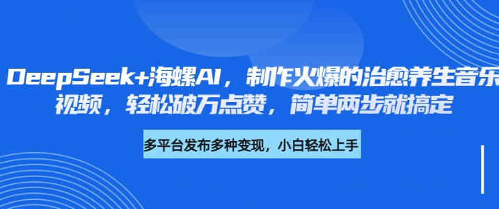 DeepSeek+海螺AI，制作火爆的治愈养生音乐视频，轻松破万点赞，简单两步就搞定燚龙网创-网创项目资源站-副业项目-创业项目-网赚项目燚龙网创