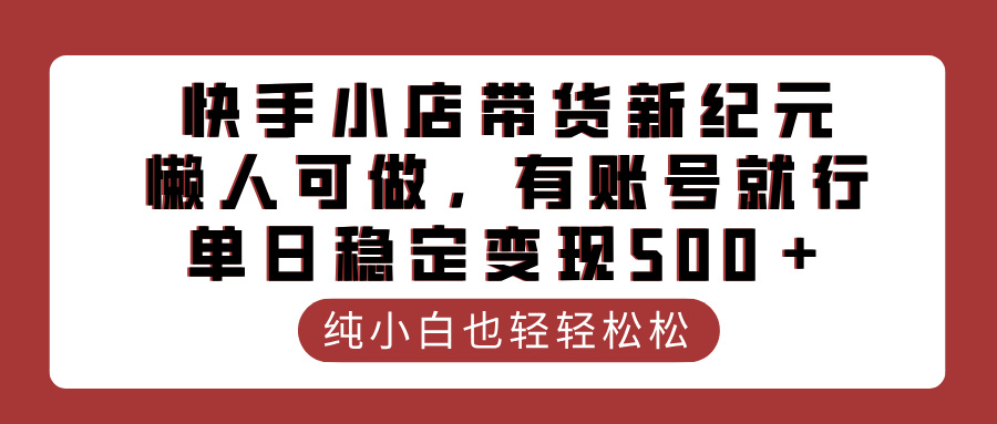 快手小店带货新纪元，懒人可做，有账号就行，单日稳定变现500＋燚龙网创-网创项目资源站-副业项目-创业项目-网赚项目燚龙网创