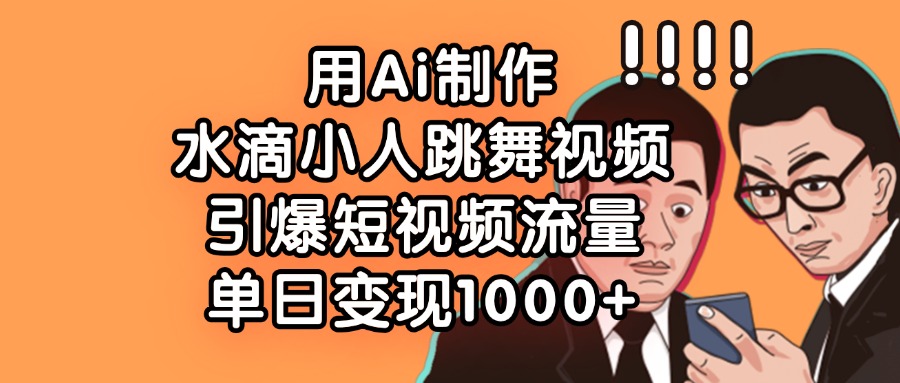 用Ai制作水滴小人跳舞视频，引爆短视频流量，单日变现1000+燚龙网创-网创项目资源站-副业项目-创业项目-网赚项目燚龙网创